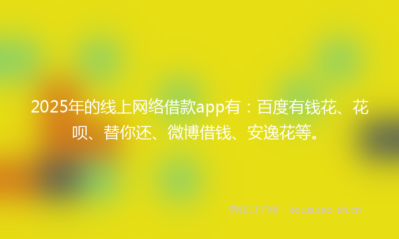 2025年的线上网络借款app有：百度有钱花、花呗、替你还、微博借钱、安逸花等。