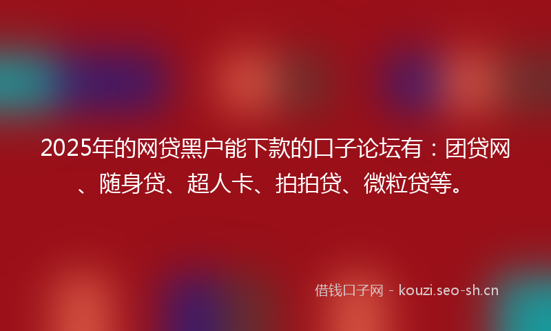 2025年的网贷黑户能下款的口子论坛有：团贷网、随身贷、超人卡、拍拍贷、微粒贷等。