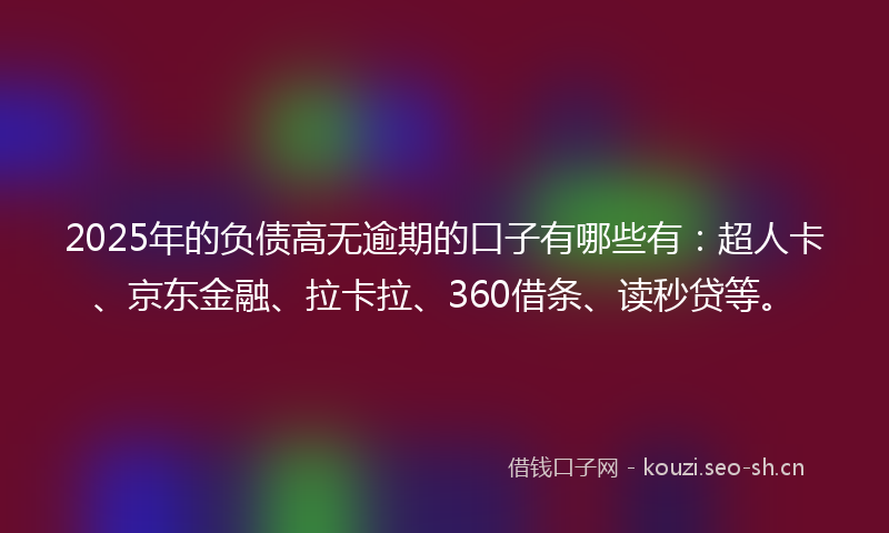 2025年的负债高无逾期的口子有哪些有：超人卡、京东金融、拉卡拉、360借条、读秒贷等。