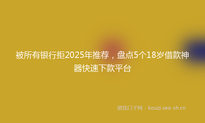 被所有银行拒2025年推荐，盘点5个18岁借款神器快速下款平台