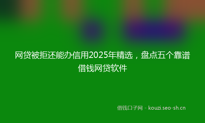 网贷被拒还能办信用2025年精选，盘点五个靠谱借钱网贷软件