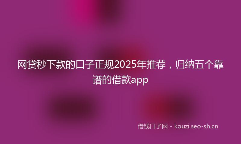 网贷秒下款的口子正规2025年推荐，归纳五个靠谱的借款app