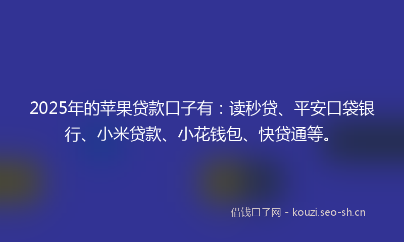 2025年的苹果贷款口子有：读秒贷、平安口袋银行、小米贷款、小花钱包、快贷通等。