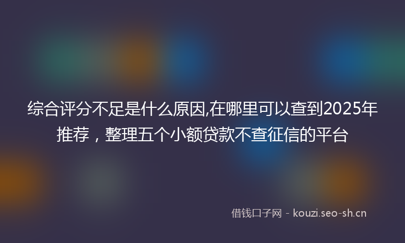 综合评分不足是什么原因,在哪里可以查到2025年推荐,整理五个小额贷款不查征信的平台