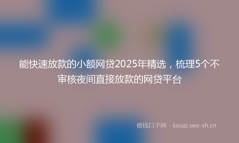 能快速放款的小额网贷2025年精选，梳理5个不审核夜间直接放款的网贷平台