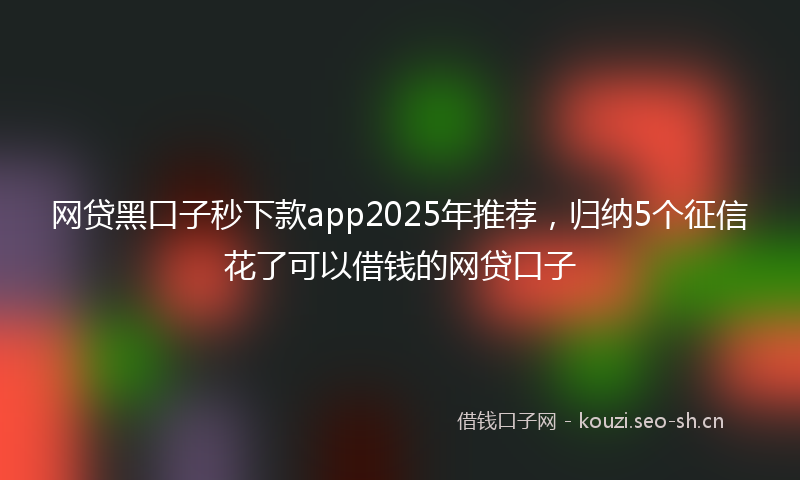 网贷黑口子秒下款app2025年推荐，归纳5个征信花了可以借钱的网贷口子