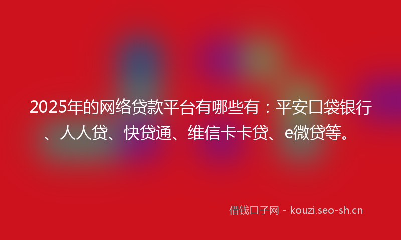 2025年的网络贷款平台有哪些有：平安口袋银行、人人贷、快贷通、维信卡卡贷、e微贷等。