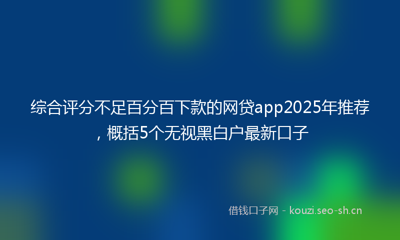 综合评分不足百分百下款的网贷app2025年推荐,概括5个无视黑白户最新口子