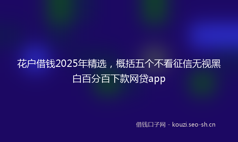 花户借钱2025年精选，概括五个不看征信无视黑白百分百下款网贷app