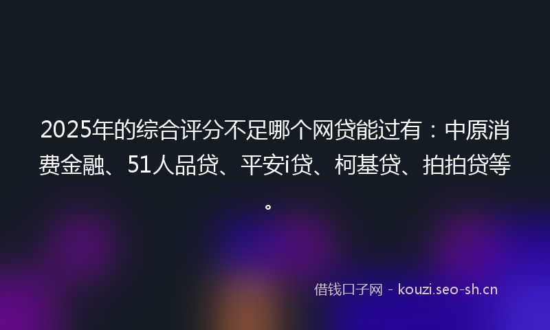 2025年的综合评分不足哪个网贷能过有：中原消费金融、51人品贷、平安i贷、柯基贷、拍拍贷等。