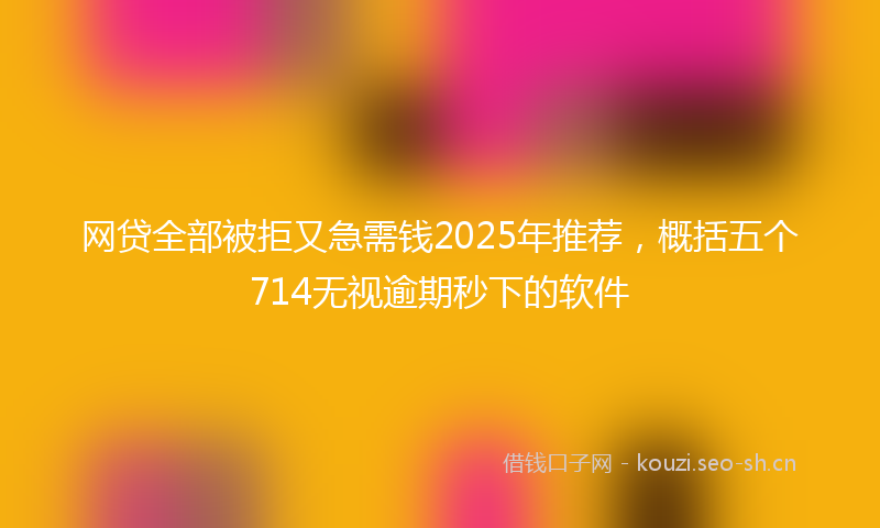 网贷全部被拒又急需钱2025年推荐，概括五个714无视逾期秒下的软件