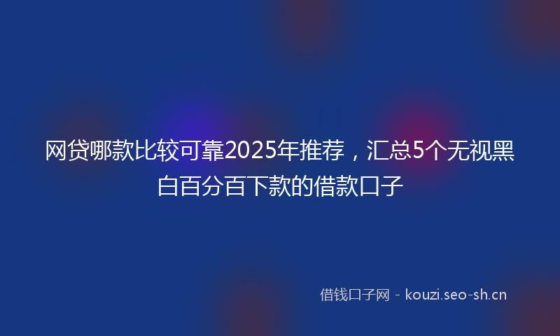 网贷哪款比较可靠2025年推荐，汇总5个无视黑白百分百下款的借款口子