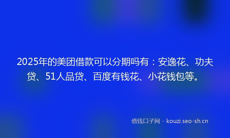 2025年的美团借款可以分期吗有：安逸花、功夫贷、51人品贷、百度有钱花、小花钱包等。