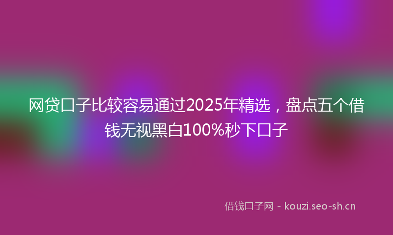 网贷口子比较容易通过2025年精选，盘点五个借钱无视黑白100%秒下口子