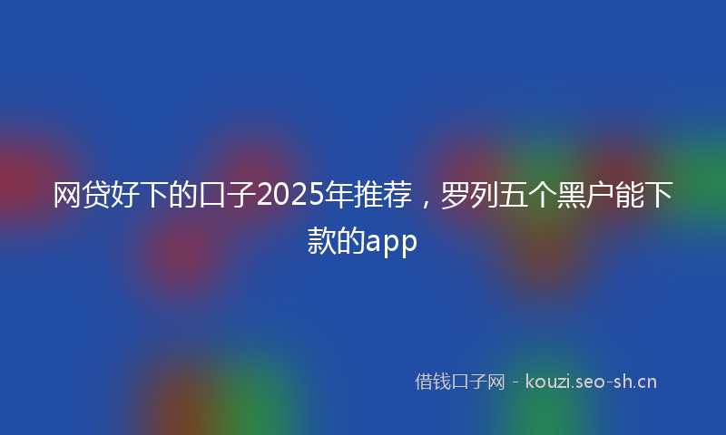 网贷好下的口子2025年推荐，罗列五个黑户能下款的app