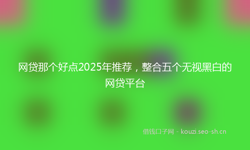 网贷那个好点2025年推荐，整合五个无视黑白的网贷平台
