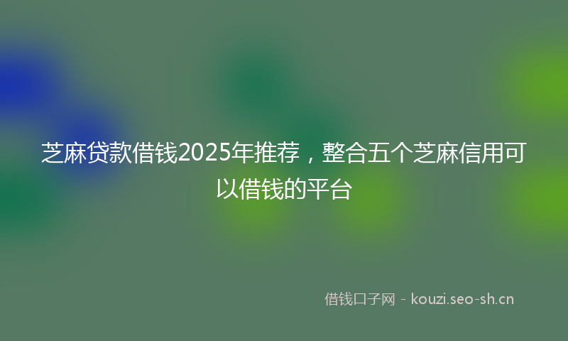 芝麻贷款借钱2025年推荐，整合五个芝麻信用可以借钱的平台