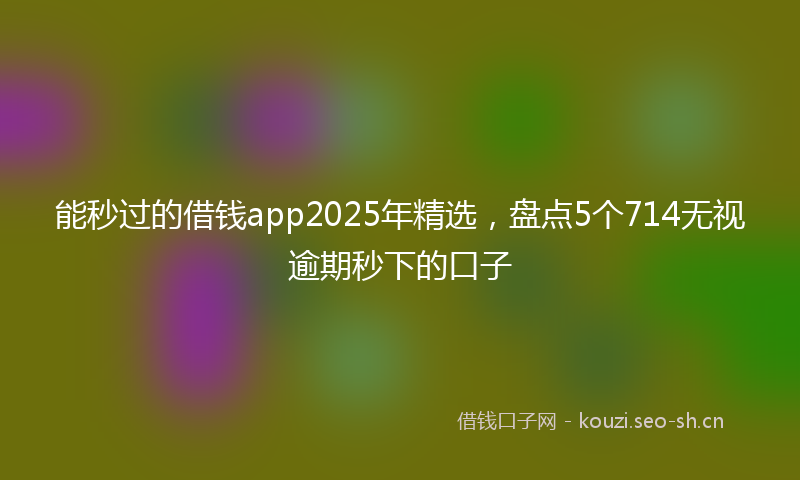 能秒过的借钱app2025年精选，盘点5个714无视逾期秒下的口子