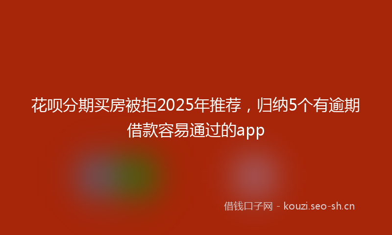 花呗分期买房被拒2025年推荐，归纳5个有逾期借款容易通过的app