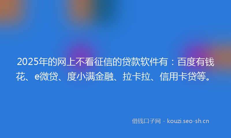 2025年的网上不看征信的贷款软件有:百度有钱花、e微贷、度小满金融、拉卡拉、信用卡贷等。
