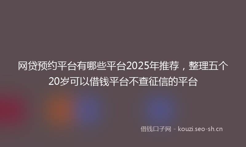 网贷预约平台有哪些平台2025年推荐，整理五个20岁可以借钱平台不查征信的平台