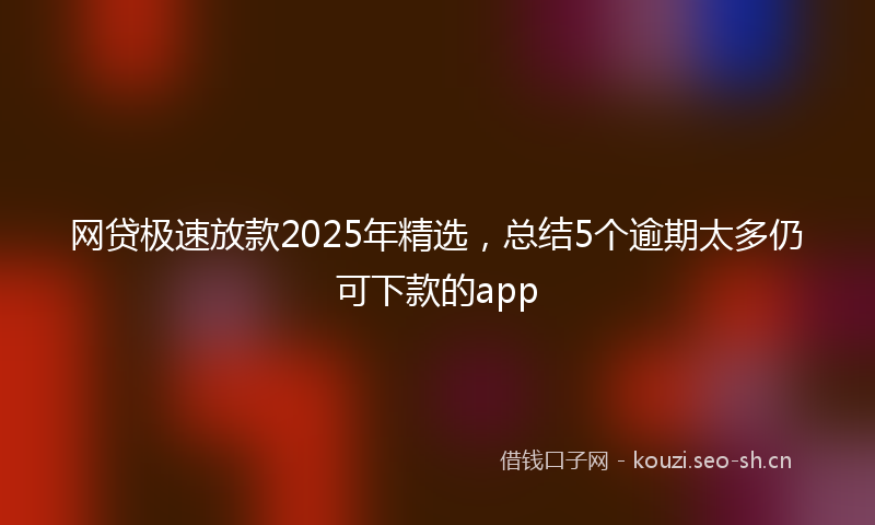 网贷极速放款2025年精选，总结5个逾期太多仍可下款的app