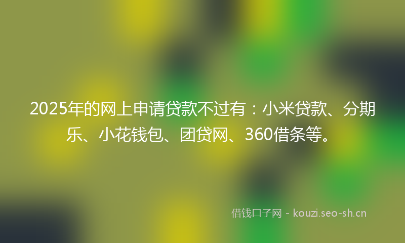 2025年的网上申请贷款不过有：小米贷款、分期乐、小花钱包、团贷网、360借条等。