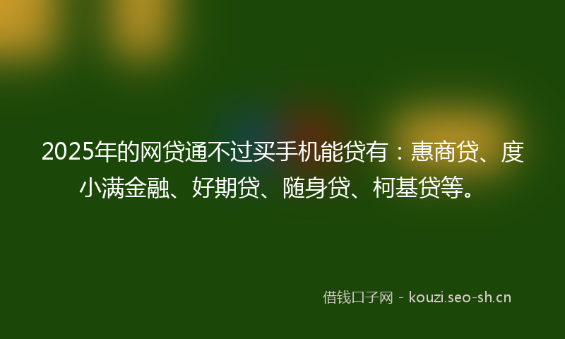 2025年的网贷通不过买手机能贷有：惠商贷、度小满金融、好期贷、随身贷、柯基贷等。