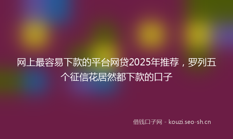 网上最容易下款的平台网贷2025年推荐，罗列五个征信花居然都下款的口子