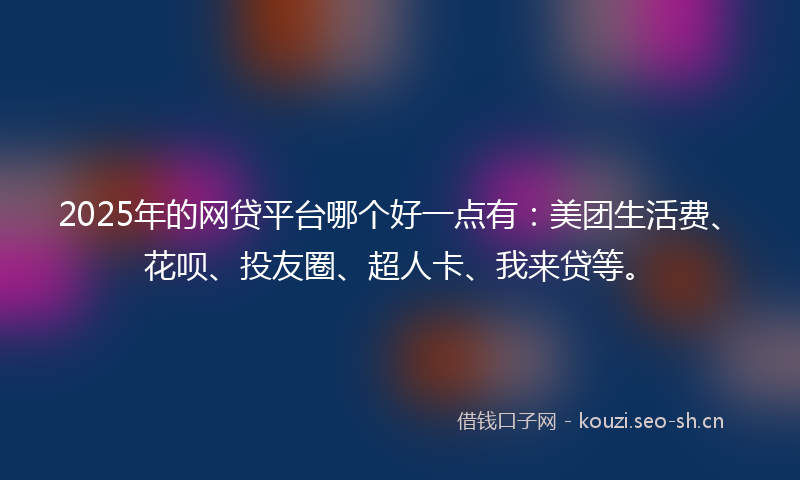 2025年的网贷平台哪个好一点有：美团生活费、花呗、投友圈、超人卡、我来贷等。