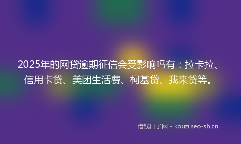 2025年的网贷逾期征信会受影响吗有：拉卡拉、信用卡贷、美团生活费、柯基贷、我来贷等。
