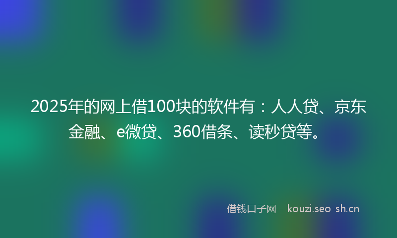 2025年的网上借100块的软件有：人人贷、京东金融、e微贷、360借条、读秒贷等。