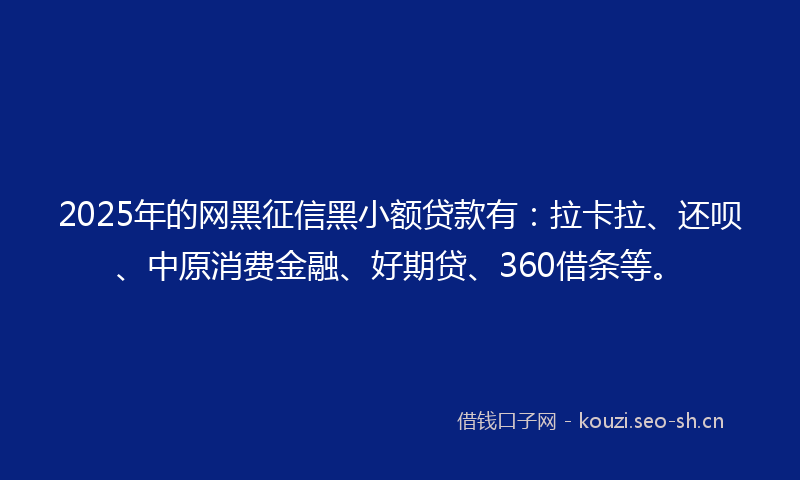 2025年的网黑征信黑小额贷款有：拉卡拉、还呗、中原消费金融、好期贷、360借条等。