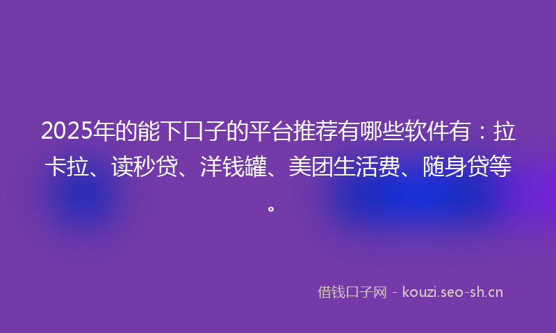 2025年的能下口子的平台推荐有哪些软件有：拉卡拉、读秒贷、洋钱罐、美团生活费、随身贷等。