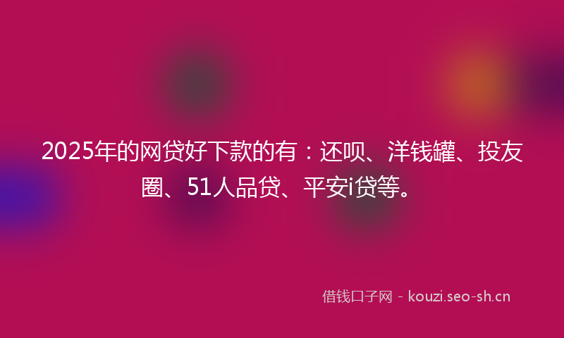 2025年的网贷好下款的有：还呗、洋钱罐、投友圈、51人品贷、平安i贷等。