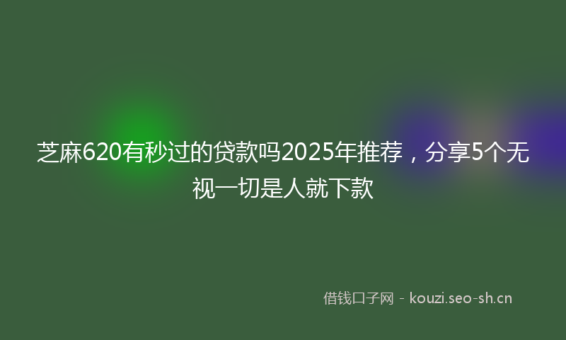 芝麻620有秒过的贷款吗2025年推荐，分享5个无视一切是人就下款