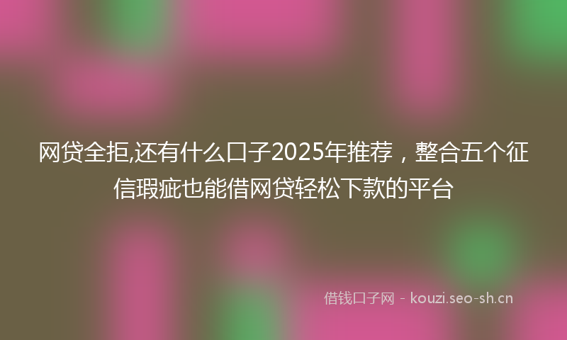 网贷全拒,还有什么口子2025年推荐，整合五个征信瑕疵也能借网贷轻松下款的平台