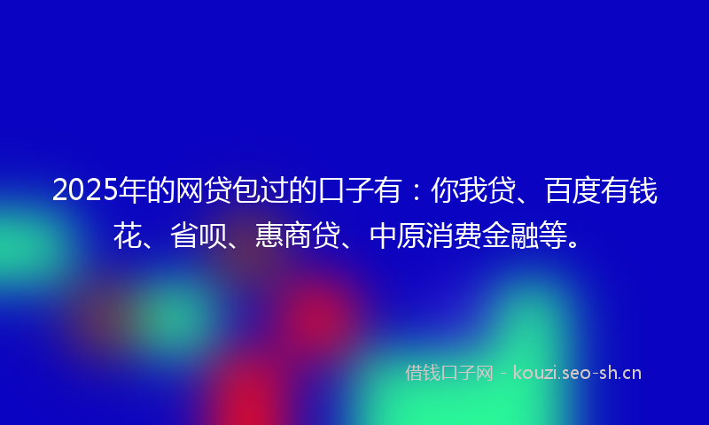2025年的网贷包过的口子有：你我贷、百度有钱花、省呗、惠商贷、中原消费金融等。