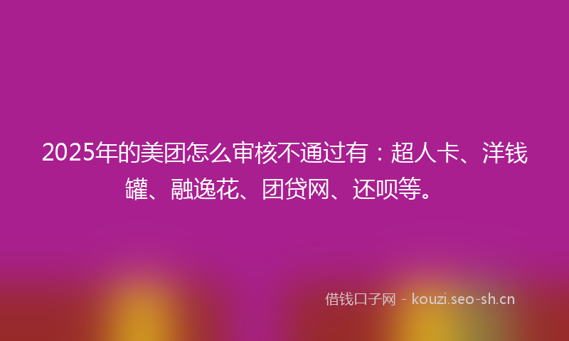 2025年的美团怎么审核不通过有：超人卡、洋钱罐、融逸花、团贷网、还呗等。