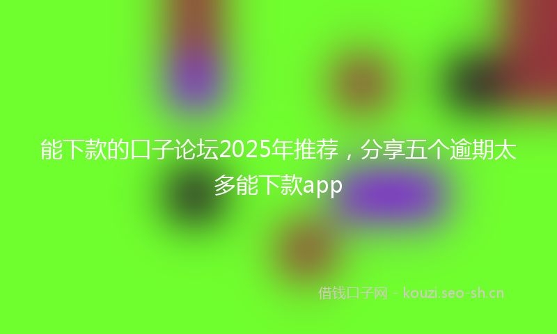能下款的口子论坛2025年推荐，分享五个逾期太多能下款app
