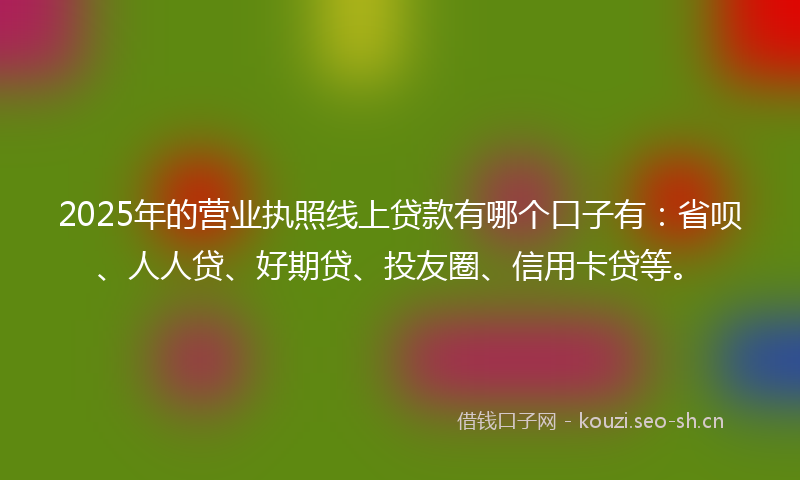 2025年的营业执照线上贷款有哪个口子有：省呗、人人贷、好期贷、投友圈、信用卡贷等。