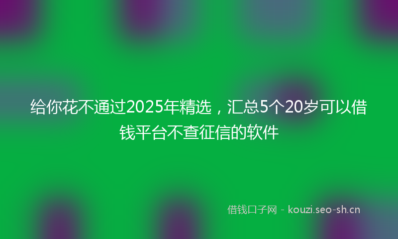 给你花不通过2025年精选，汇总5个20岁可以借钱平台不查征信的软件