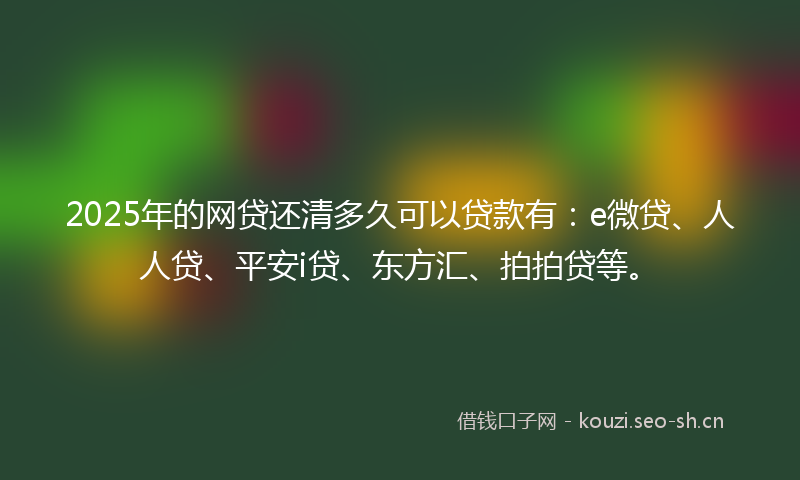 2025年的网贷还清多久可以贷款有：e微贷、人人贷、平安i贷、东方汇、拍拍贷等。