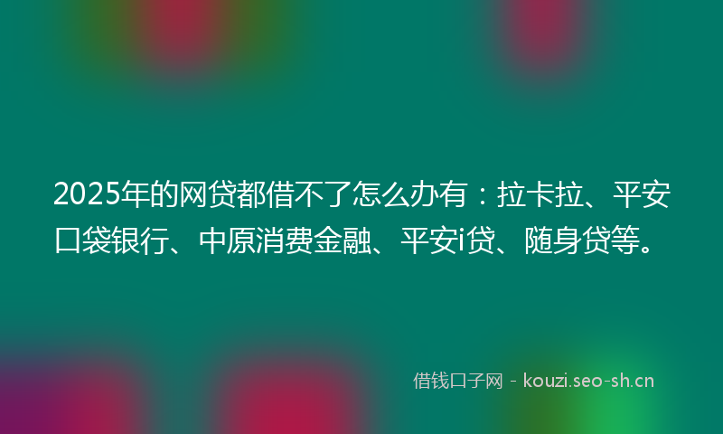 2025年的网贷都借不了怎么办有：拉卡拉、平安口袋银行、中原消费金融、平安i贷、随身贷等。
