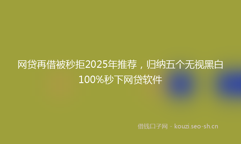 网贷再借被秒拒2025年推荐，归纳五个无视黑白100%秒下网贷软件