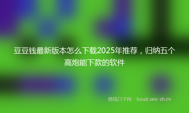 豆豆钱最新版本怎么下载2025年推荐，归纳五个高炮能下款的软件