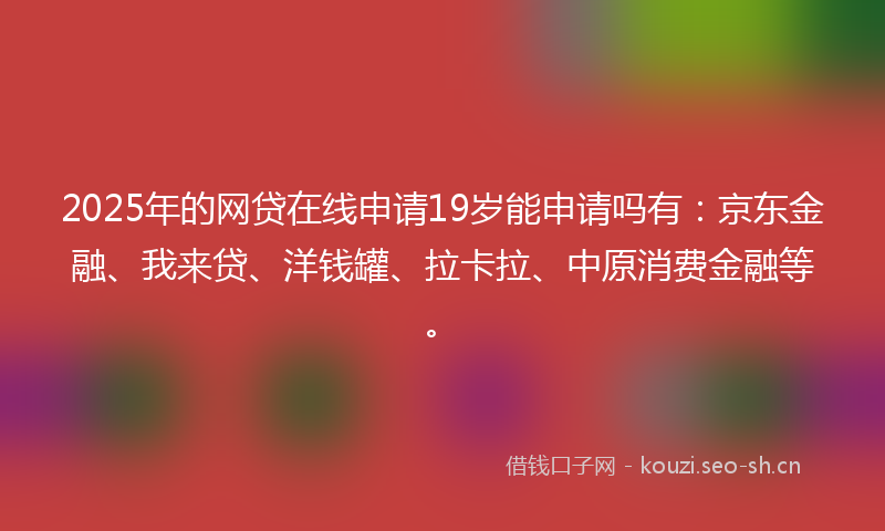 2025年的网贷在线申请19岁能申请吗有：京东金融、我来贷、洋钱罐、拉卡拉、中原消费金融等。