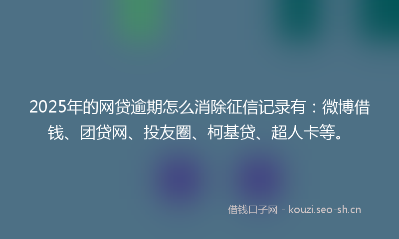 2025年的网贷逾期怎么消除征信记录有：微博借钱、团贷网、投友圈、柯基贷、超人卡等。