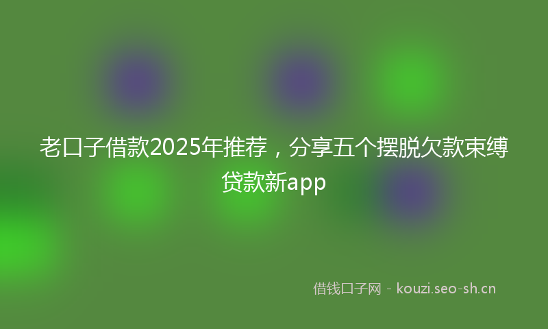 老口子借款2025年推荐，分享五个摆脱欠款束缚贷款新app