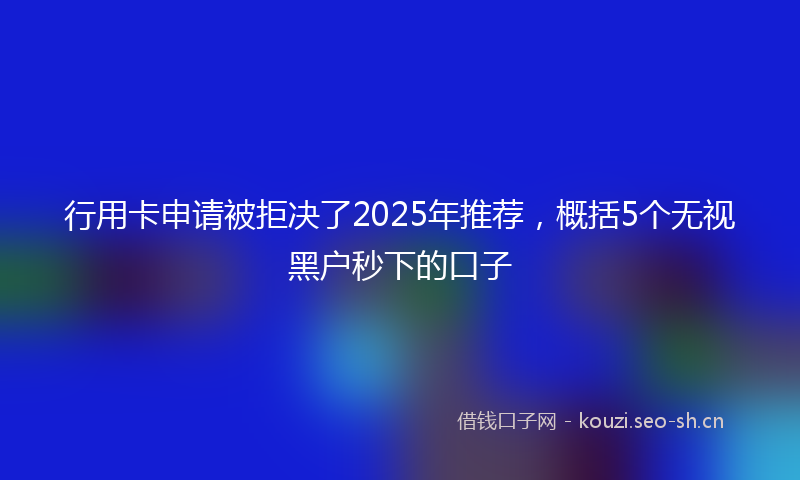 行用卡申请被拒决了2025年推荐，概括5个无视黑户秒下的口子